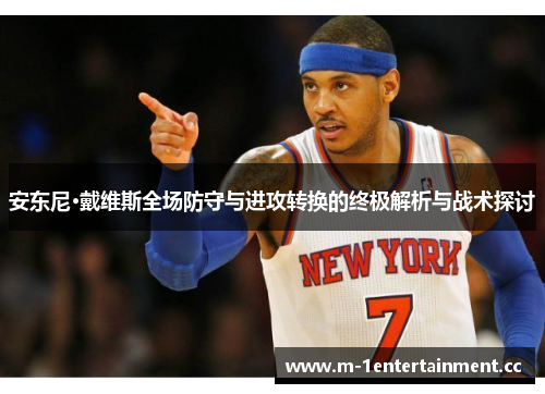 安东尼·戴维斯全场防守与进攻转换的终极解析与战术探讨 安东尼·戴维斯全场防守与进攻转换的终极解析与战术探讨