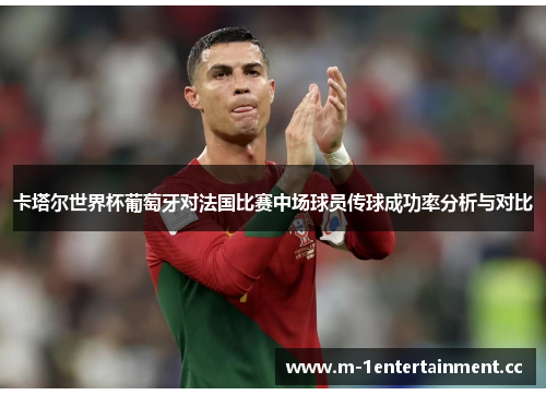 卡塔尔世界杯葡萄牙对法国比赛中场球员传球成功率分析与对比