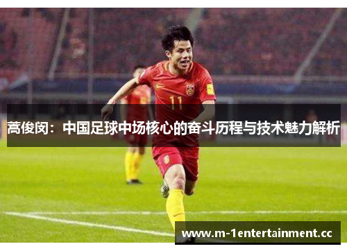 蒿俊闵：中国足球中场核心的奋斗历程与技术魅力解析