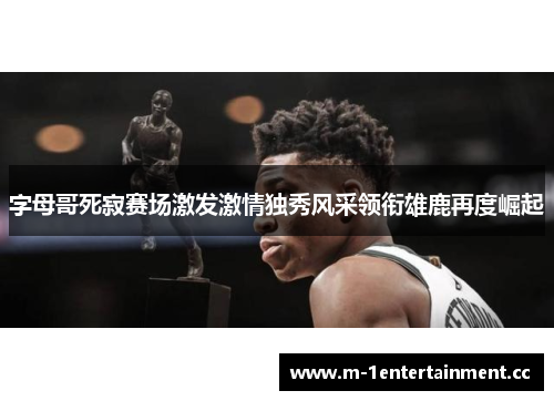 字母哥死寂赛场激发激情独秀风采领衔雄鹿再度崛起