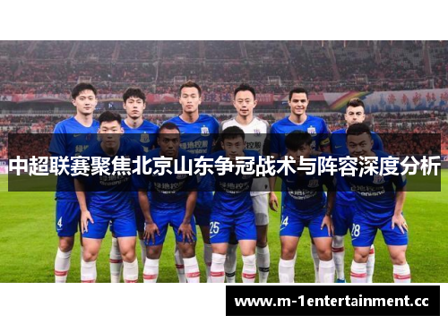中超联赛聚焦北京山东争冠战术与阵容深度分析 中超联赛聚焦北京山东争冠战术与阵容深度分析
