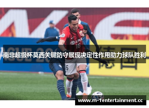 南非超级杯莫西关键防守展现决定性作用助力球队胜利 南非超级杯莫西关键防守展现决定性作用助力球队胜利