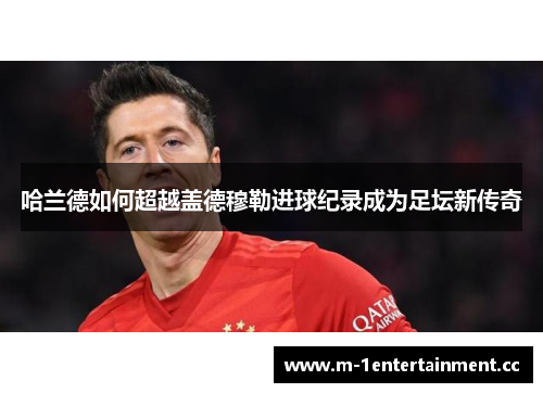 哈兰德如何超越盖德穆勒进球纪录成为足坛新传奇