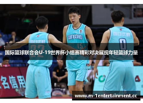 国际篮球联合会U-19世界杯小组赛精彩对决展现年轻篮球力量
