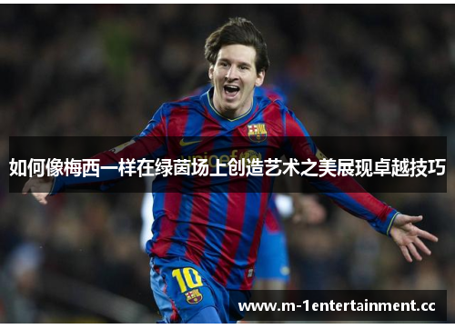 如何像梅西一样在绿茵场上创造艺术之美展现卓越技巧