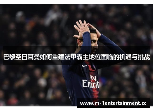 巴黎圣日耳曼如何重建法甲霸主地位面临的机遇与挑战 巴黎圣日耳曼如何重建法甲霸主地位面临的机遇与挑战