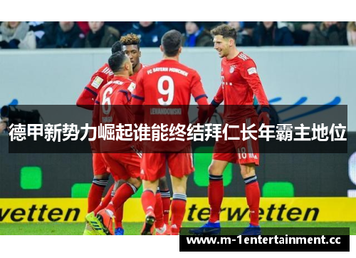 德甲新势力崛起谁能终结拜仁长年霸主地位