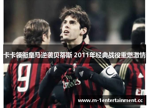 卡卡领衔皇马逆袭贝蒂斯 2011年经典战役重燃激情