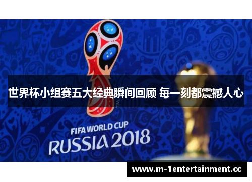 世界杯小组赛五大经典瞬间回顾 每一刻都震撼人心