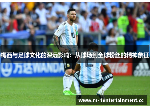梅西与足球文化的深远影响：从球场到全球粉丝的精神象征
