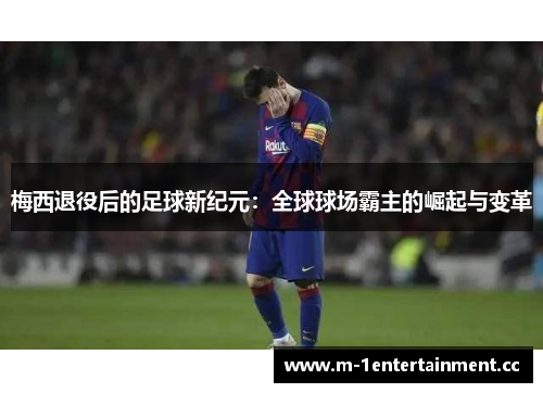 梅西退役后的足球新纪元：全球球场霸主的崛起与变革