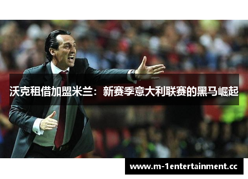 沃克租借加盟米兰：新赛季意大利联赛的黑马崛起