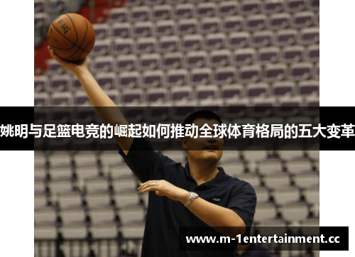 姚明与足篮电竞的崛起如何推动全球体育格局的五大变革