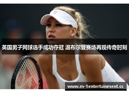 英国男子网球选手成功夺冠 温布尔登赛场再现传奇时刻 英国男子网球选手成功夺冠 温布尔登赛场再现传奇时刻