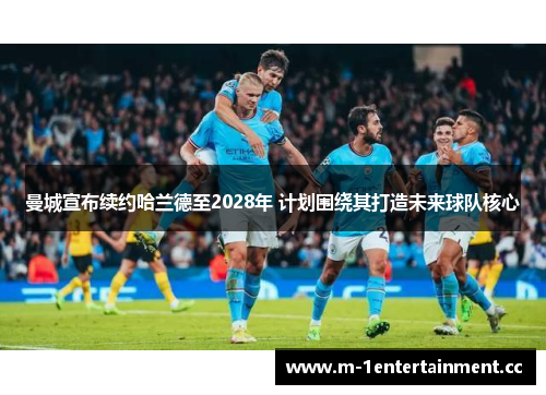 曼城宣布续约哈兰德至2028年 计划围绕其打造未来球队核心 曼城宣布续约哈兰德至2028年 计划围绕其打造未来球队核心
