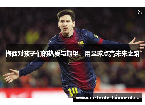 梅西对孩子们的热爱与期望:用足球点亮未来之路 梅西对孩子们的热爱与期望:用足球点亮未来之路