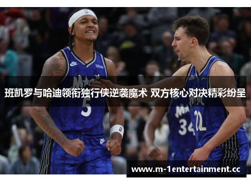 班凯罗与哈迪领衔独行侠逆袭魔术 双方核心对决精彩纷呈