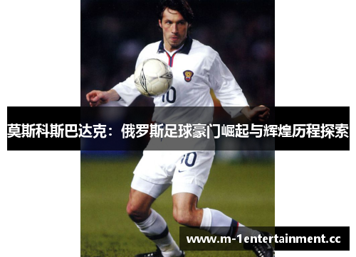 莫斯科斯巴达克：俄罗斯足球豪门崛起与辉煌历程探索