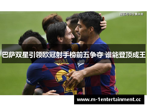 巴萨双星引领欧冠射手榜前五争夺 谁能登顶成王 巴萨双星引领欧冠射手榜前五争夺 谁能登顶成王