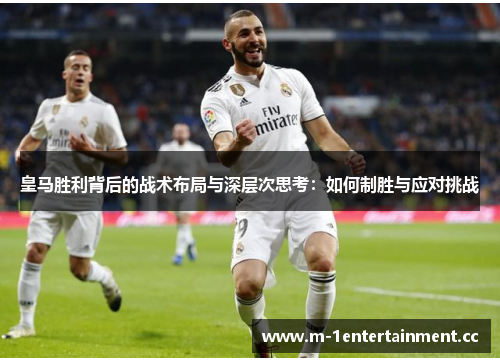 皇马胜利背后的战术布局与深层次思考：如何制胜与应对挑战