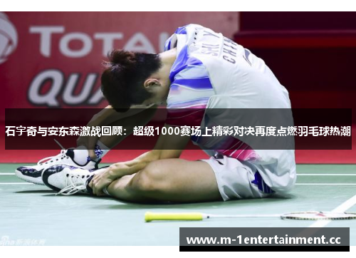 石宇奇与安东森激战回顾:超级1000赛场上精彩对决再度点燃羽毛球热潮 石宇奇与安东森激战回顾:超级1000赛场上精彩对决再度点燃羽毛球热潮