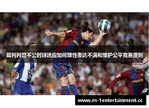 裁判判罚不公时球迷应如何理性表达不满和维护公平竞赛原则 裁判判罚不公时球迷应如何理性表达不满和维护公平竞赛原则
