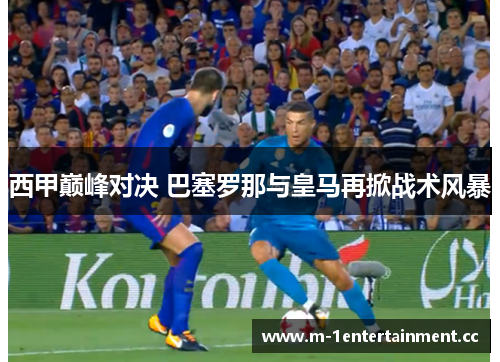 西甲巅峰对决 巴塞罗那与皇马再掀战术风暴 西甲巅峰对决 巴塞罗那与皇马再掀战术风暴