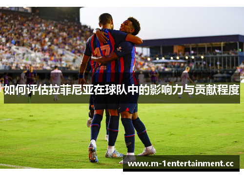 如何评估拉菲尼亚在球队中的影响力与贡献程度