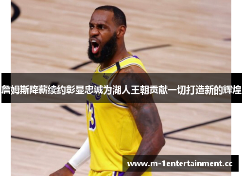 詹姆斯降薪续约彰显忠诚为湖人王朝贡献一切打造新的辉煌 詹姆斯降薪续约彰显忠诚为湖人王朝贡献一切打造新的辉煌