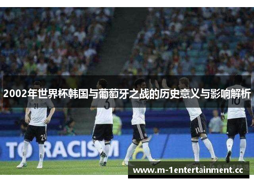 2002年世界杯韩国与葡萄牙之战的历史意义与影响解析