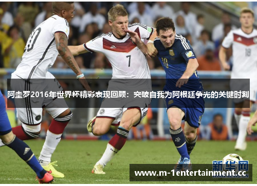 阿圭罗2016年世界杯精彩表现回顾:突破自我为阿根廷争光的关键时刻 阿圭罗2016年世界杯精彩表现回顾:突破自我为阿根廷争光的关键时刻
