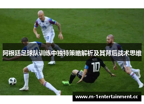 阿根廷足球队训练中独特策略解析及其背后战术思维 阿根廷足球队训练中独特策略解析及其背后战术思维