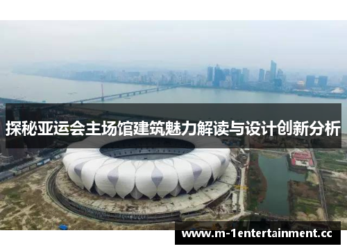 探秘亚运会主场馆建筑魅力解读与设计创新分析 探秘亚运会主场馆建筑魅力解读与设计创新分析