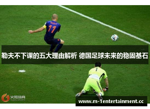 勒夫不下课的五大理由解析 德国足球未来的稳固基石 勒夫不下课的五大理由解析 德国足球未来的稳固基石