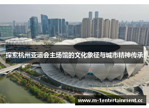 探索杭州亚运会主场馆的文化象征与城市精神传承 探索杭州亚运会主场馆的文化象征与城市精神传承