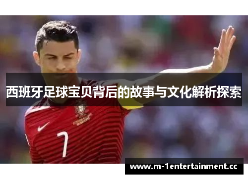 西班牙足球宝贝背后的故事与文化解析探索