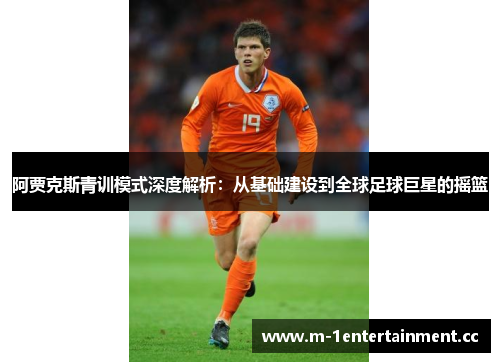 阿贾克斯青训模式深度解析：从基础建设到全球足球巨星的摇篮