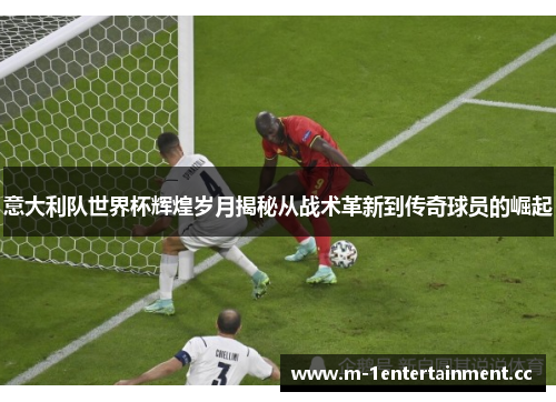 意大利队世界杯辉煌岁月揭秘从战术革新到传奇球员的崛起