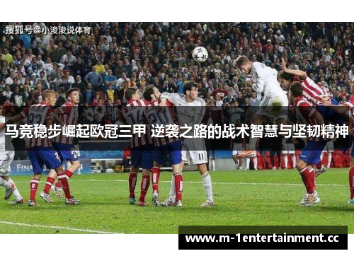 马竞稳步崛起欧冠三甲 逆袭之路的战术智慧与坚韧精神