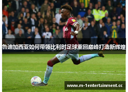 鲁迪加西亚如何带领比利时足球重回巅峰打造新辉煌