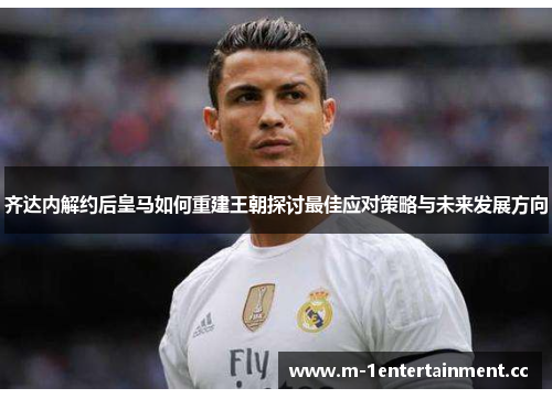 齐达内解约后皇马如何重建王朝探讨最佳应对策略与未来发展方向 齐达内解约后皇马如何重建王朝探讨最佳应对策略与未来发展方向