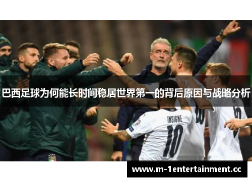 巴西足球为何能长时间稳居世界第一的背后原因与战略分析 巴西足球为何能长时间稳居世界第一的背后原因与战略分析