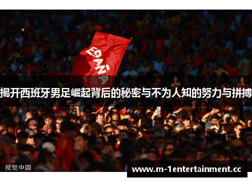 揭开西班牙男足崛起背后的秘密与不为人知的努力与拼搏 揭开西班牙男足崛起背后的秘密与不为人知的努力与拼搏