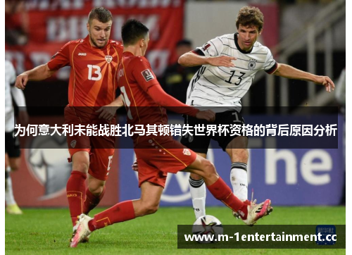 为何意大利未能战胜北马其顿错失世界杯资格的背后原因分析 为何意大利未能战胜北马其顿错失世界杯资格的背后原因分析