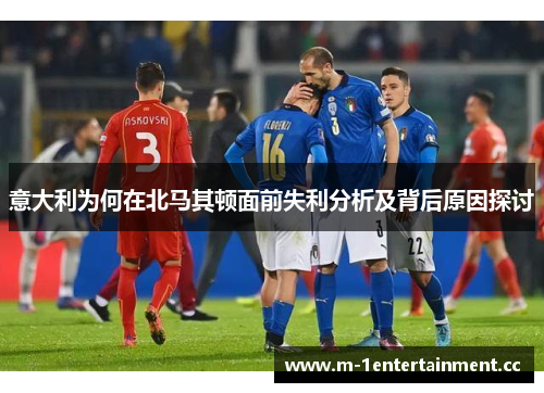 意大利为何在北马其顿面前失利分析及背后原因探讨 意大利为何在北马其顿面前失利分析及背后原因探讨