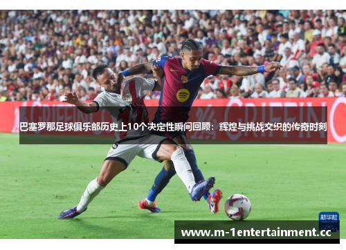 巴塞罗那足球俱乐部历史上10个决定性瞬间回顾:辉煌与挑战交织的传奇时刻 巴塞罗那足球俱乐部历史上10个决定性瞬间回顾:辉煌与挑战交织的传奇时刻