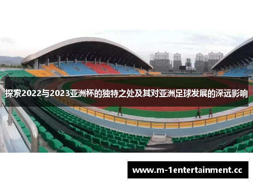 探索2022与2023亚洲杯的独特之处及其对亚洲足球发展的深远影响 探索2022与2023亚洲杯的独特之处及其对亚洲足球发展的深远影响