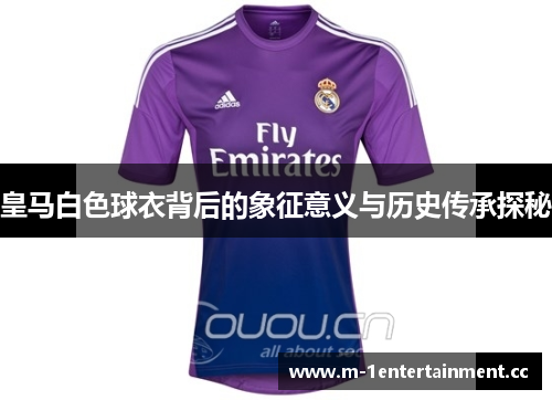 皇马白色球衣背后的象征意义与历史传承探秘