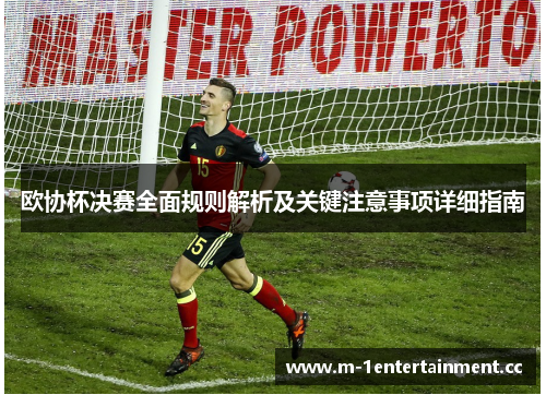 欧协杯决赛全面规则解析及关键注意事项详细指南 欧协杯决赛全面规则解析及关键注意事项详细指南